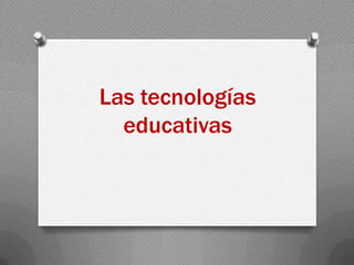 Las tecnologías
educativas

 