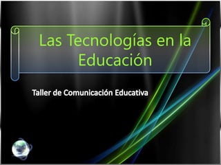 Las Tecnologías en la Educación Taller de Comunicación Educativa 