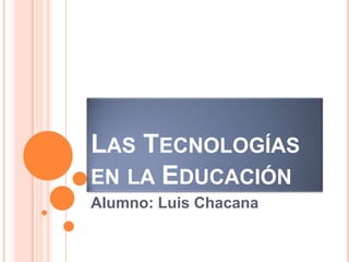 LAS TECNOLOGÍAS
EN LA EDUCACIÓN
Alumno: Luis Chacana
 