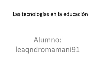 Las tecnologías en la educación



      Alumno:
 leaqndromamani91
 
