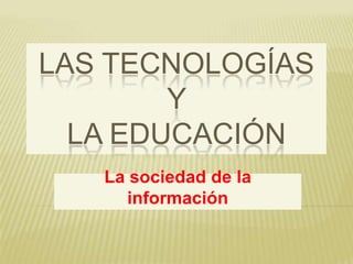 LAS TECNOLOGÍAS
        Y
  LA EDUCACIÓN
   La sociedad de la
     información
 