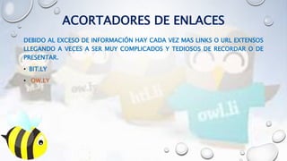 ACORTADORES DE ENLACES
DEBIDO AL EXCESO DE INFORMACIÓN HAY CADA VEZ MAS LINKS O URL EXTENSOS
LLEGANDO A VECES A SER MUY COMPLICADOS Y TEDIOSOS DE RECORDAR O DE
PRESENTAR.
• BIT.LY
• OW.LY
 