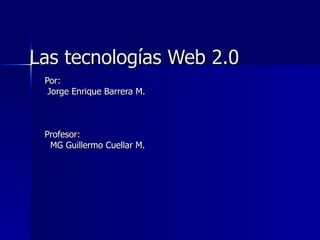 Las tecnologías Web 2.0 Por: Jorge Enrique Barrera M. Profesor:  MG Guillermo Cuellar M. 