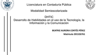 Licenciatura en Contaduría Pública
Modalidad Semiescolarizada
DHTIC
Desarrollo de Habilidades en el uso de la Tecnología, la
Información y la Comunicación
BEATRIZ AURORA CORTÉS PÉREZ
Matrícula 201526761
 