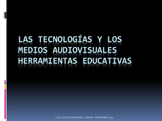 LAS TECNOLOGÍAS Y LOS
MEDIOS AUDIOVISUALES
HERRAMIENTAS EDUCATIVAS
LCDA. KATIUSCA MADRIZ - UNEFM - NOVIEMBRE 2015
 