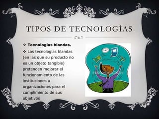 TIPOS DE TECNOLOGÍAS 
 Tecnologías blandas. 
 Las tecnologías blandas 
(en las que su producto no 
es un objeto tangible) 
pretenden mejorar el 
funcionamiento de las 
instituciones u 
organizaciones para el 
cumplimiento de sus 
objetivos 
 