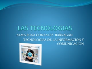 ALMA ROSA GONZALEZ BARRAGAN 
TECNOLOGIAS DE LA INFORMACION Y 
COMUNICACIÓN 
 