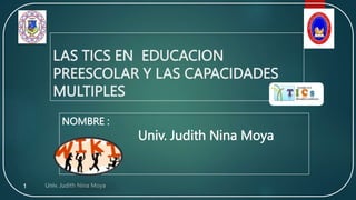LAS TICS EN EDUCACION
PREESCOLAR Y LAS CAPACIDADES
MULTIPLES
1
NOMBRE :
Univ. Judith Nina Moya
 