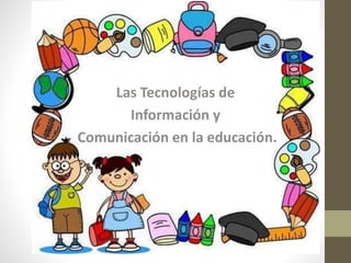 Las Tecnologías de
Información y
Comunicación en la educación.
 