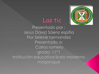 Las tic  Presentado por : Jesús David Sáenz espitia Flor Selene hernandez Presentado a:  Carlos romero grado: 11°1 Institución educativa liceo moderno magangue   