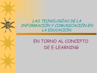 LAS TECNOLOGÍAS DE LA INFORMACIÓN Y COMUNICACIÓN EN LA EDUCACIÓN. EN TORNO AL CONCEPTO  DE E-LEARNING 