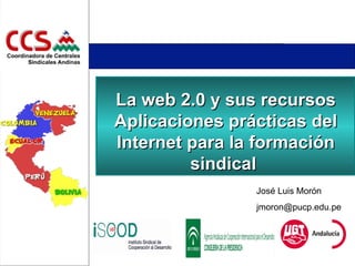 La web 2.0 y sus recursos Aplicaciones prácticas del Internet para la formación sindical  José Luis Morón jmoron @pucp.edu.pe 