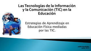 Estrategias de Aprendizaje en
Educación Física mediadas
por las TIC.
Judith Hernández
Junio, 2013
 