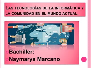 LAS TECNOLOGÍAS DE LA INFORMÁTICA Y
LA COMUNIDAD EN EL MUNDO ACTUAL.
Bachiller:
Naymarys Marcano
 