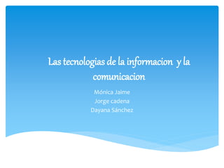 Las tecnologias de la informacion y la
comunicacion
Mónica Jaime
Jorge cadena
Dayana Sánchez
 