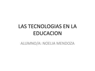 LAS TECNOLOGIAS EN LA
      EDUCACION
ALUMNO/A: NOELIA MENDOZA
 