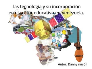las tecnología y su incorporación
en el sector educativo en Venezuela.
Autor: Danny rincón
 
