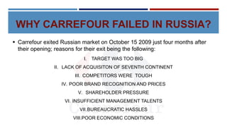WHY CARREFOUR FAILED IN RUSSIA?
 Carrefour exited Russian market on October 15 2009 just four months after
their opening;...