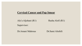Cervical Cancer and Pap Smear
Ala’a Aljohani (R1) Rasha Alofi (R1)
Supervisor:
Dr.Amani Mahrous Dr.Sami Alrehili
 