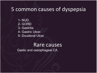 5 common causes of dyspepsia 1- NUD. 2- GORD 3- Gastritis 4- Gastric Ulcer. 5- Doudenal Ulcer Rare causes Gastic and oesophageal CA. 