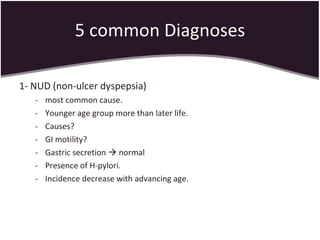 5 common Diagnoses 1- NUD (non-ulcer dyspepsia) most common cause. Younger age group more than later life. Causes? GI motility? Gastric secretion    normal Presence of H-pylori. Incidence decrease with advancing age. 
