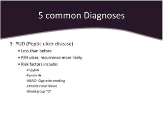 5 common Diagnoses 3- PUD (Peptic ulcer disease) •  Less than before  •  P/H ulcer, recurrence more likely •  Risk factors include: -H-pylori -Family Hx  -NSAID -Cigarette smoking  -Chronic renal failure  -Blood group “O” 
