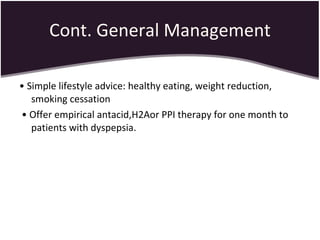Cont. General Management •  Simple lifestyle advice: healthy eating, weight reduction, smoking cessation •  Offer empirical antacid,H2Aor PPI therapy for one month to patients with dyspepsia. 
