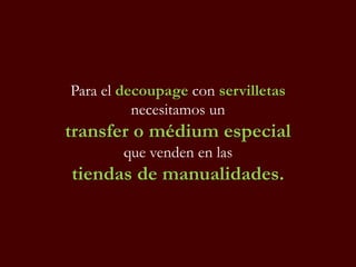 Para el decoupage con servilletas
necesitamos un
transfer o médium especial
que venden en las
tiendas de manualidades.
 