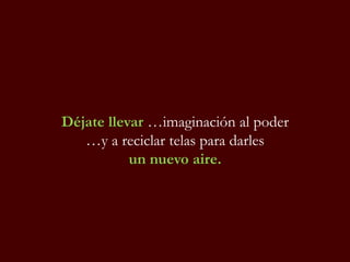 Déjate llevar …imaginación al poder
…y a reciclar telas para darles
un nuevo aire.
 