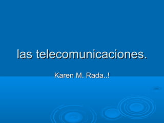 las telecomunicaciones.las telecomunicaciones.
Karen M. Rada..!Karen M. Rada..!
 