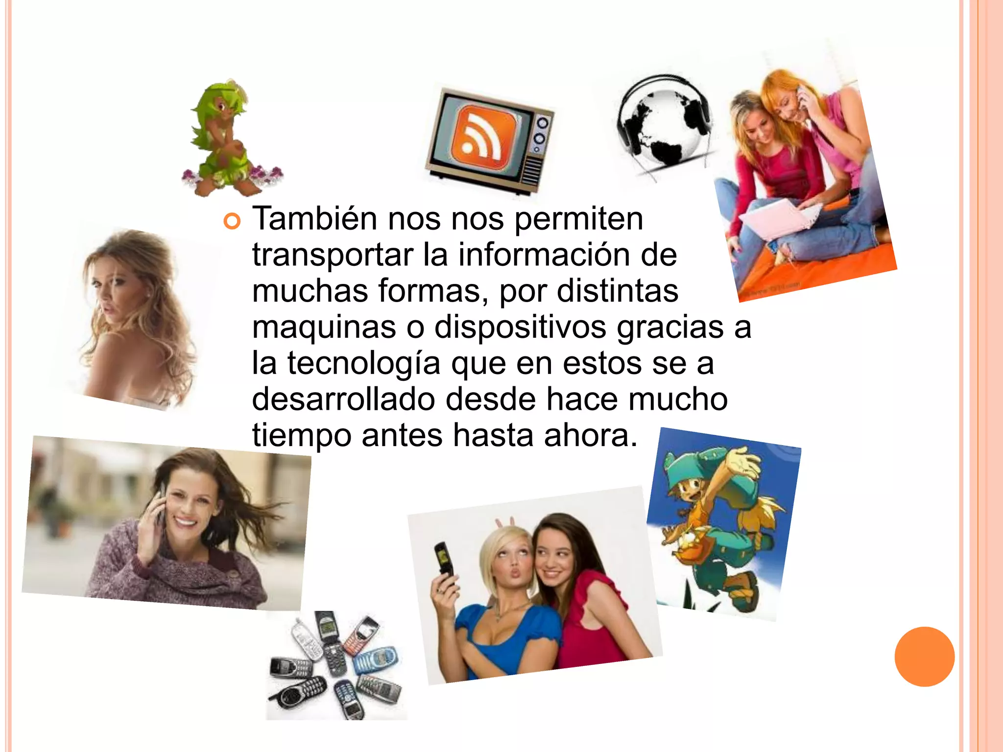  También nos nos permiten
transportar la información de
muchas formas, por distintas
maquinas o dispositivos gracias a
la tecnología que en estos se a
desarrollado desde hace mucho
tiempo antes hasta ahora.