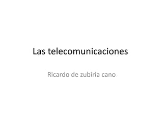 Las telecomunicaciones

   Ricardo de zubiria cano
 