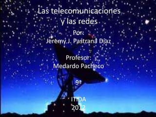 Las telecomunicaciones
       y las redes
            Por:
  Jeremy J. Pastrana Díaz

       Profesor:
    Medardo Pacheco

            9ª

          ITIDA
          2012
 