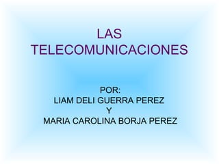 LAS
TELECOMUNICACIONES
POR:
LIAM DELI GUERRA PEREZ
Y
MARIA CAROLINA BORJA PEREZ
 