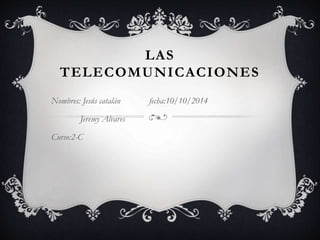 LAS 
TELECOMUNICACIONES 
Nombres: Jesús catalán fecha:10/10/2014 
Jeremy Alvares 
Curso:2-C 
 