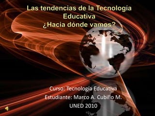 Las tendencias de la Tecnología Educativa¿Hacia dónde vamos? Curso: Tecnología Educativa Estudiante: Marco A. Cubillo M. UNED 2010 
