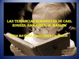 LAS TENDENCIAS HUMANISTAS DE Carl
  Rogers, Hamachek, A. MASLOW

 NIDIA MAYREHLY MOSQUERA CALDERÓN
 