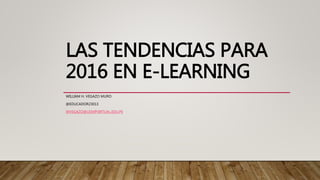 LAS TENDENCIAS PARA
2016 EN E-LEARNING
WILLIAM H. VEGAZO MURO
@EDUCADOR23013
WVEGAZO@USMPVIRTUAL.EDU.PE
 