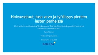 Hoivavastuut, tasa-arvo ja työllisyys pienten
lasten perheissä
Hyvinvointi muuttuvassa yhteiskunnassa: Perhesuhteet ja sukupuolten tasa-arvo
sosiaaliturvauudistuksessa
Tapio Räsänen
Twitter: @TapioRasanen
Tiedekulma 13.12.2022
 