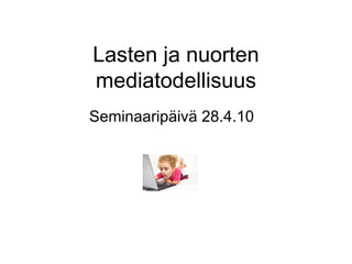 Lasten ja nuorten mediatodellisuus Seminaaripäivä 28.4.10 