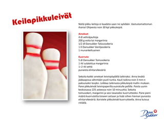 KeilapikkuleivätNäitä pikku keiloja ei kaadeta vaan ne syödään. Vastustamattoman ihania! Ohjeesta noin 30 kpl pikkuleipiä. Ainekset4 dl vehnäjauhoja200 g voita tai margariinia1/2 dl Dansukker Taloussokeria1 tl Dansukker Vaniljasokeria1 munankeltuainenKuorrute5 dl Dansukker Tomusokeria1 rkl sulatettua margariinia1–2 rkl vettäpunaista elintarvikeväriäSekoita kaikki ainekset leivinpöydällä taikinaksi. Anna levätä jääkaapissa vähintään puoli tuntia. Kauli taikina noin 3 mm:n paksuiseksi levyksi. Leikkaa taikinasta pikkuleipiä mallin mukaan. Pane pikkuleivät leivinpaperilla vuoratulle pellille. Paista uunin keskiosassa 225 asteessa noin 10 minuuttia. Sekoita tomusokeri, margariini ja vesi tasaiseksi kuorrutteeksi. Pane pieni määrä kuorrutetta toiseen astiaan ja lisää siihen hieman punaista elintarvikeväriä. Koristele pikkuleivät kuorrutteella. Anna kuivua ritilällä.