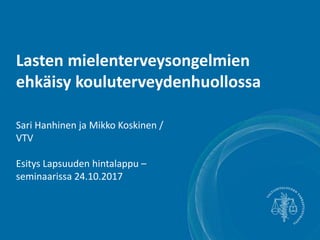 Lasten mielenterveysongelmien
ehkäisy kouluterveydenhuollossa
Sari Hanhinen ja Mikko Koskinen /
VTV
Esitys Lapsuuden hintalappu –
seminaarissa 24.10.2017
 