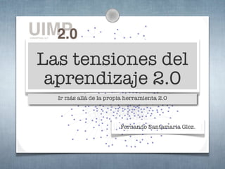 Las tensiones del
 aprendizaje 2.0
  Ir más allá de la propia herramienta 2.0




                        Fernando Santamaría Glez.
 