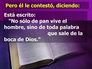 Pero él le contestó, diciendo: Está escrito:  "No sólo de pan vive el hombre, sino de toda palabra  que sale de la boca de Dios." 
