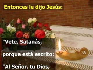 Entonces le dijo Jesús: "Vete, Satanás,  porque está escrito:  "Al Señor, tu Dios,  adorarás y a él solo  darás culto." 