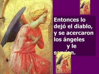 Entonces lo dejó el diablo, y se acercaron los ángeles  y le servían. 