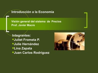 Introducción a la Economía
Visión general del sistema de Precios
Prof. Javier Macre
Integrantes:
Juliet Frometa P.
Julie Hernández
Lina Zapata
Juan Carlos Rodríguez
 