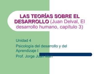 LAS TEORÍAS SOBRE EL
DESARROLLO (Juan Delval, El
 desarrollo humano, capítulo 3)

Unidad 4
Psicología del desarrollo y del
Aprendizaje I
Prof. Jorge Juan Mari
 