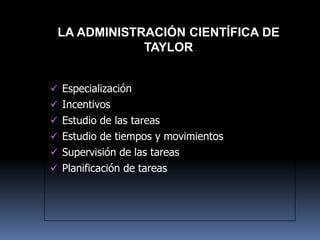  Especialización
 Incentivos
 Estudio de las tareas
 Estudio de tiempos y movimientos
 Supervisión de las tareas
 Planificación de tareas
LA ADMINISTRACIÓN CIENTÍFICA DE
TAYLOR
 