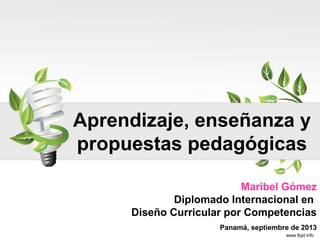 Aprendizaje, enseñanza y
propuestas pedagógicas
Maribel Gómez
Diplomado Internacional en
Diseño Curricular por Competencias
Panamá, septiembre de 2013
 